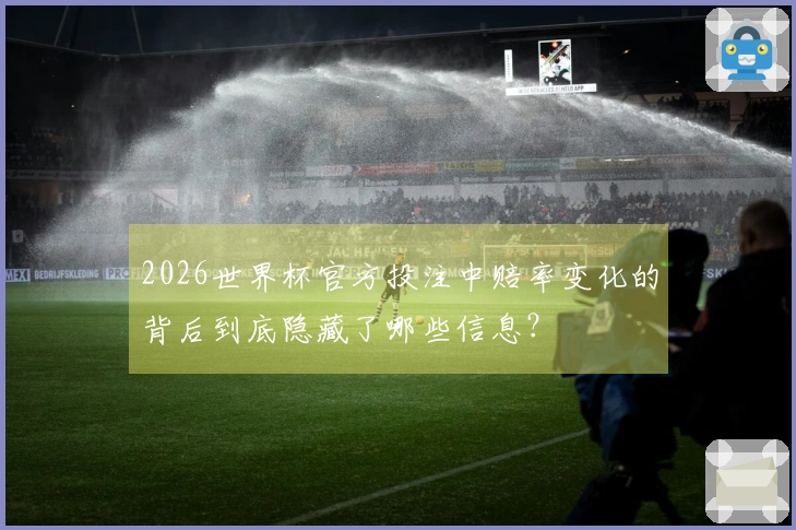 2026世界杯官方投注中赔率变化的背后到底隐藏了哪些信息？