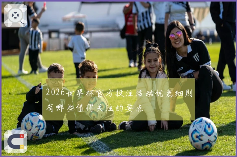 2026世界杯官方投注活动优惠细则有哪些值得关注的要点