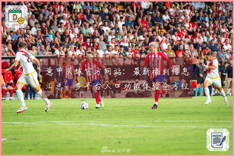 意甲买球官方网站:最新福利信息汇总,多平台入口功能体验全方位指南