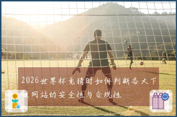 2026世界杯竞猜时如何判断各大下注网站的安全性与合规性