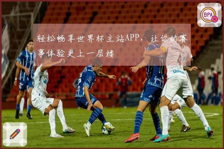 轻松畅享世界杯主站APP，让你的赛事体验更上一层楼