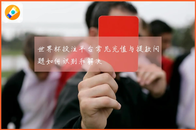 世界杯投注平台常见充值与提款问题如何识别和解决