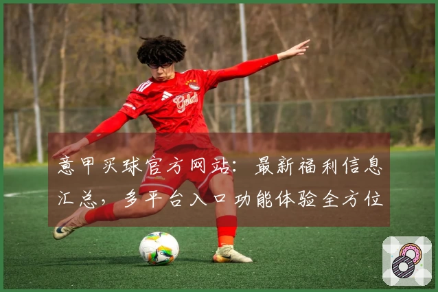 意甲买球官方网站：最新福利信息汇总，多平台入口功能体验全方位指南
