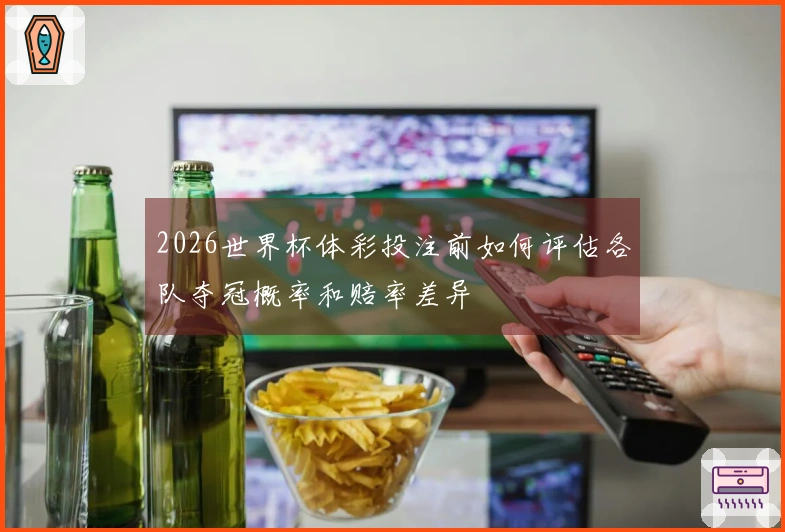 2026世界杯体彩投注前如何评估各队夺冠概率和赔率差异